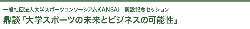 一般社団法人大学スポーツコンソーシアムKANSAI　開設記念セッション　鼎談「大学スポーツの未来とビジネスの可能性」